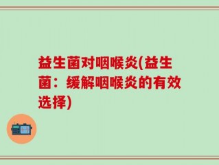 益生菌对咽喉炎(益生菌：缓解咽喉炎的有效选择)