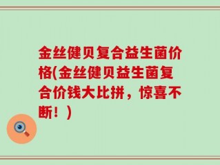 金丝健贝复合益生菌价格(金丝健贝益生菌复合价钱大比拼，惊喜不断！)