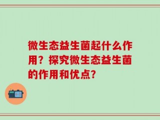 微生态益生菌起什么作用？探究微生态益生菌的作用和优点？