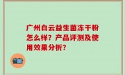 广州白云益生菌冻干粉怎么样？产品评测及使用效果分析？