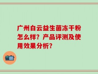 广州白云益生菌冻干粉怎么样？产品评测及使用效果分析？