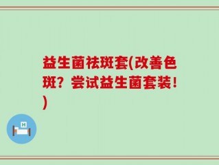 益生菌祛斑套(改善色斑？尝试益生菌套装！)