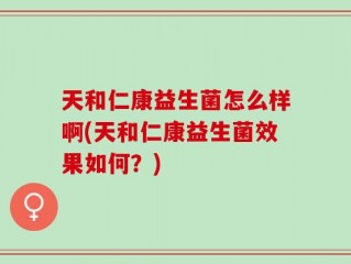 天和仁康益生菌怎么样啊(天和仁康益生菌效果如何？)