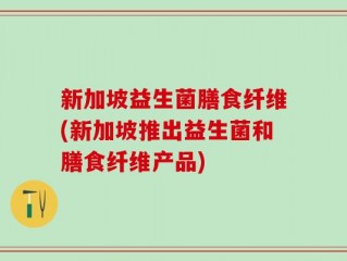 新加坡益生菌膳食纤维(新加坡推出益生菌和膳食纤维产品)