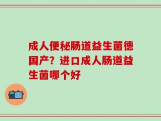 成人便秘肠道益生菌德国产？进口成人肠道益生菌哪个好