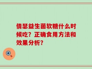 倩瑟益生菌软糖什么时候吃？正确食用方法和效果分析？