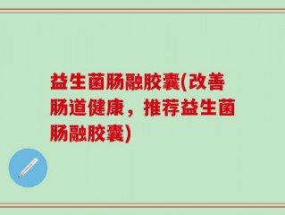 益生菌肠融胶囊(改善肠道健康，推荐益生菌肠融胶囊)