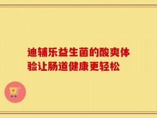 迪辅乐益生菌的酸爽体验让肠道健康更轻松