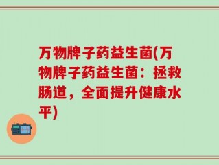 万物牌子药益生菌(万物牌子药益生菌：拯救肠道，全面提升健康水平)