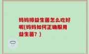 妈妈排益生菌怎么吃好呢(妈妈如何正确服用益生菌？)