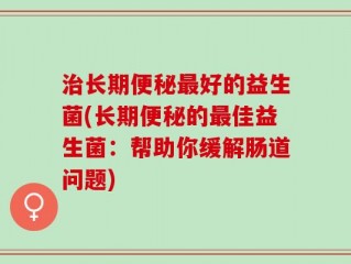 治长期便秘最好的益生菌(长期便秘的最佳益生菌：帮助你缓解肠道问题)