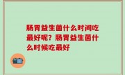 肠胃益生菌什么时间吃最好呢？肠胃益生菌什么时候吃最好