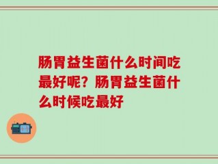 肠胃益生菌什么时间吃最好呢？肠胃益生菌什么时候吃最好