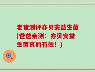 老爸测评亦贝安益生菌(爸爸亲测：亦贝安益生菌真的有效！)