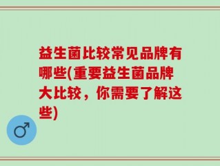 益生菌比较常见品牌有哪些(重要益生菌品牌大比较，你需要了解这些)
