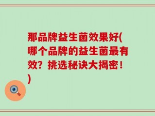 那品牌益生菌效果好(哪个品牌的益生菌最有效？挑选秘诀大揭密！)