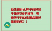 益生菌什么牌子的好知乎推荐(知乎推荐：哪些牌子的益生菌品质好值得购买？)