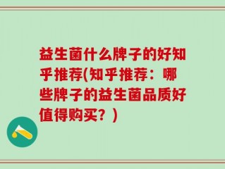 益生菌什么牌子的好知乎推荐(知乎推荐：哪些牌子的益生菌品质好值得购买？)