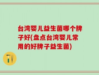 台湾婴儿益生菌哪个牌子好(盘点台湾婴儿常用的好牌子益生菌)