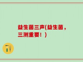 益生菌三声(益生菌，三测重要！)