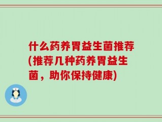 什么药养胃益生菌推荐(推荐几种药养胃益生菌，助你保持健康)