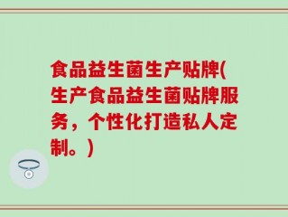 食品益生菌生产贴牌(生产食品益生菌贴牌服务，个性化打造私人定制。)
