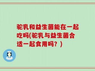 驼乳和益生菌能在一起吃吗(驼乳与益生菌合适一起食用吗？)