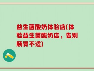 益生菌酸奶体验店(体验益生菌酸奶店，告别肠胃不适)