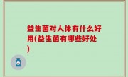 益生菌对人体有什么好用(益生菌有哪些好处)