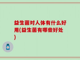 益生菌对人体有什么好用(益生菌有哪些好处)