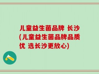 儿童益生菌品牌 长沙(儿童益生菌品牌品质优 选长沙更放心)