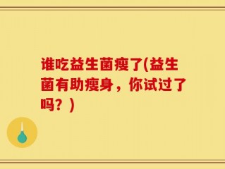 谁吃益生菌瘦了(益生菌有助瘦身，你试过了吗？)