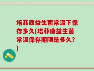 培菲康益生菌常温下保存多久(培菲康益生菌常温保存期限是多久？)