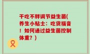 干吃不胖调节益生菌(养生小贴士：吃货福音！如何通过益生菌控制体重？)