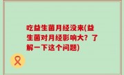 吃益生菌月经没来(益生菌对月经影响大？了解一下这个问题)