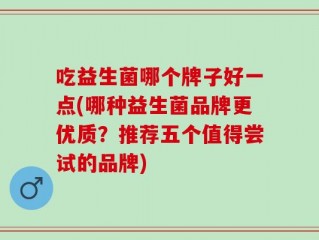 吃益生菌哪个牌子好一点(哪种益生菌品牌更优质？推荐五个值得尝试的品牌)