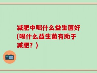 减肥中喝什么益生菌好(喝什么益生菌有助于减肥？)