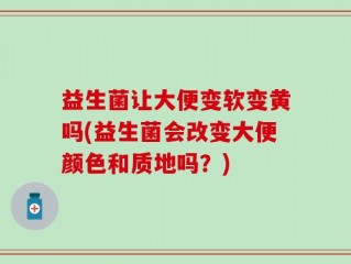 益生菌让大便变软变黄吗(益生菌会改变大便颜色和质地吗？)