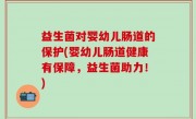 益生菌对婴幼儿肠道的保护(婴幼儿肠道健康有保障，益生菌助力！)