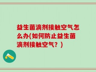 益生菌滴剂接触空气怎么办(如何防止益生菌滴剂接触空气？)