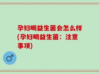 孕妇喝益生菌会怎么样(孕妇喝益生菌：注意事项)