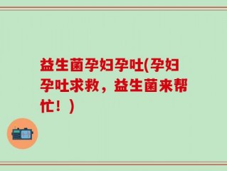 益生菌孕妇孕吐(孕妇孕吐求救，益生菌来帮忙！)