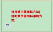 猪用益生菌拌料方法(猪的益生菌饲料添加方式)