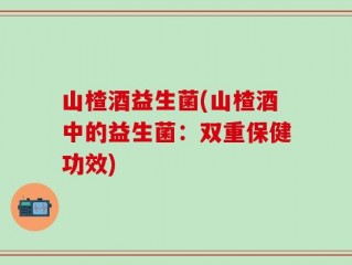 山楂酒益生菌(山楂酒中的益生菌：双重保健功效)