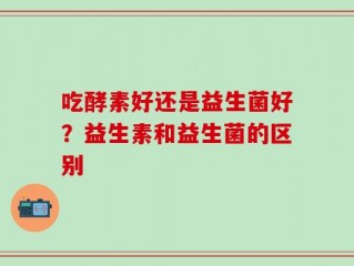 吃酵素好还是益生菌好？益生素和益生菌的区别