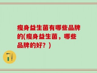 瘦身益生菌有哪些品牌的(瘦身益生菌，哪些品牌的好？)