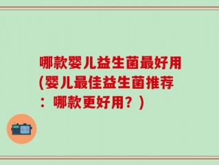 哪款婴儿益生菌最好用(婴儿最佳益生菌推荐：哪款更好用？)