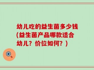 幼儿吃的益生菌多少钱(益生菌产品哪款适合幼儿？价位如何？)