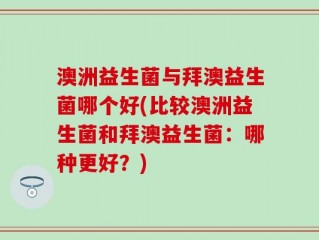 澳洲益生菌与拜澳益生菌哪个好(比较澳洲益生菌和拜澳益生菌：哪种更好？)