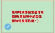 黑咖啡液体益生菌作用原理(黑咖啡中的益生菌如何发挥作用？)